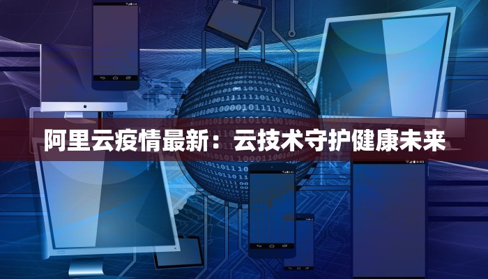 阿里云疫情最新：云技术守护健康未来